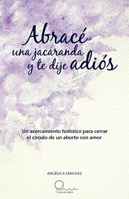 Abrac Una Jacaranda y Te Dije Adi S: Un Acercamiento H Listico Para Cerrar El C Rculo de Un Aborto Con Amor. by S. Nchez, Ang Lica