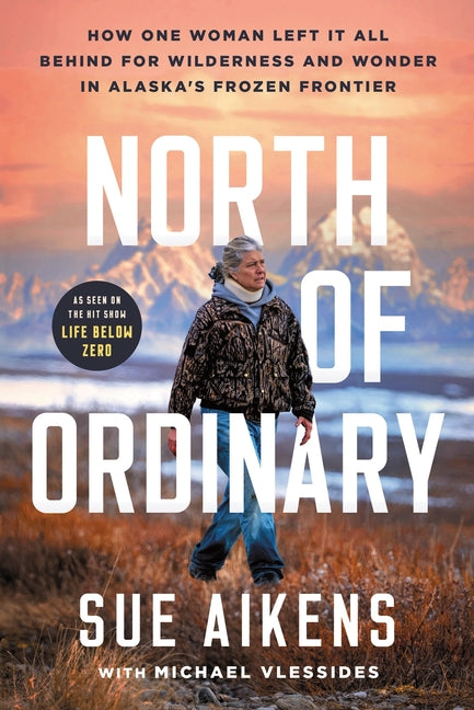 North of Ordinary: How One Woman Left It All Behind for Wilderness and Wonder in Alaska's Frozen Frontier -- Sue Aikens, Hardcover