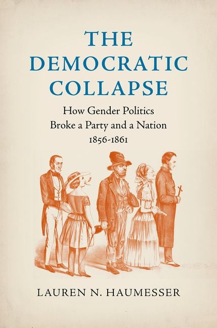 The Democratic Collapse: How Gender Politics Broke a Party and a Nation, 1856-1861 -- Lauren N. Haumesser, Paperback