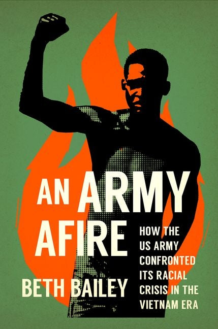 An Army Afire: How the US Army Confronted Its Racial Crisis in the Vietnam Era -- Beth Bailey, Hardcover