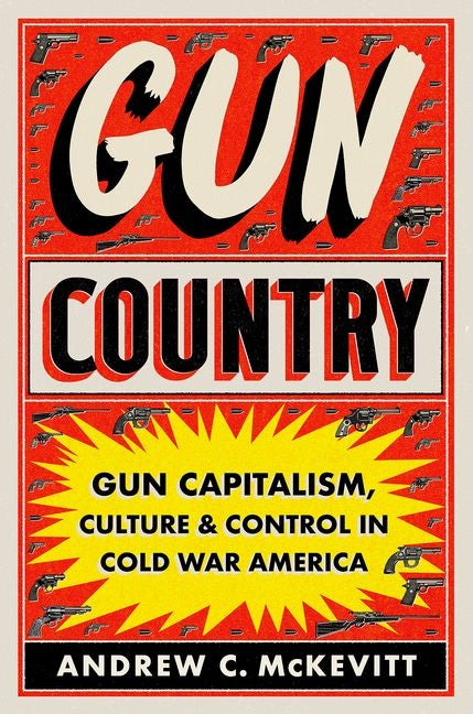 Gun Country: Gun Capitalism, Culture, and Control in Cold War America by McKevitt, Andrew C.