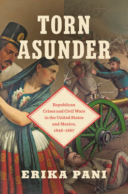 Torn Asunder: Republican Crises and Civil Wars in the United States and Mexico, 1848-1867 by Pani, Erika