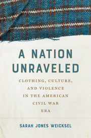 A Nation Unraveled: Clothing, Culture, and Violence in the American Civil War Era by Weicksel, Sarah Jones