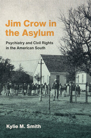 Jim Crow in the Asylum: Psychiatry and Civil Rights in the American South by Smith, Kylie M.