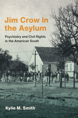 Jim Crow in the Asylum: Psychiatry and Civil Rights in the American South by Smith, Kylie M.