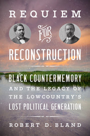 Requiem for Reconstruction: Black Countermemory and the Legacy of the Lowcountry's Lost Political Generation by Bland, Robert D.
