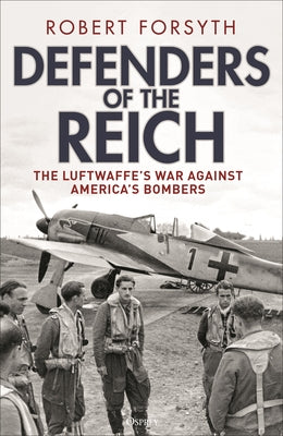 Defenders of the Reich: The Luftwaffe's War Against America's Bombers by Forsyth, Robert