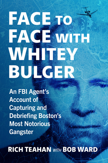 Face to Face with Whitey Bulger: An FBI Agent's Account of Capturing and Debriefing Boston's Most Notorious Gangster -- Rich Teahan, Paperback