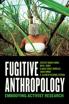 Fugitive Anthropology: Embodying Activist Research by Cordis, Shanya