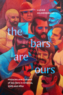 The Bars Are Ours: Histories and Cultures of Gay Bars in America,1960 and After -- Lucas Hilderbrand, Paperback