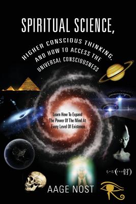 Spiritual Science, Higher Conscious Thinking, and How to Access The Universal Consciousness: Learn How To Expand The Power Of The Mind At Every Level -- Aage Nost, Paperback