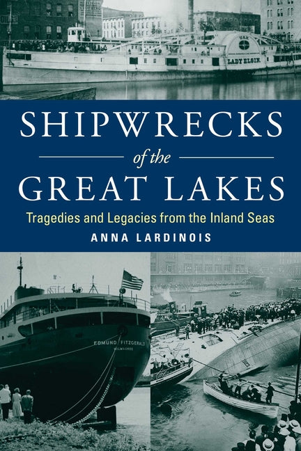 Shipwrecks of the Great Lakes: Tragedies and Legacies from the Inland Seas -- Anna Lardinois, Paperback