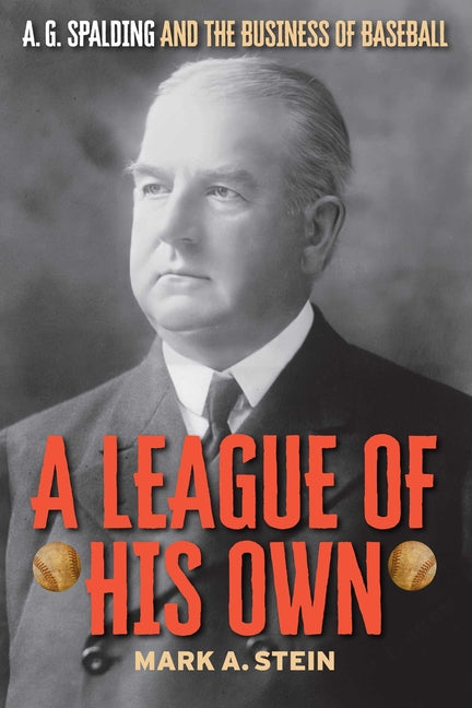 A League of His Own: A.G. Spalding and the Business of Baseball by Stein, Mark A.
