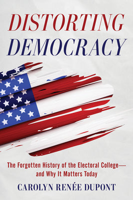 Distorting Democracy: The Forgotten History of the Electoral College--And Why It Matters Today by DuPont, Carolyn Renée