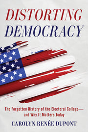 Distorting Democracy: The Forgotten History of the Electoral College--And Why It Matters Today by DuPont, Carolyn Renée