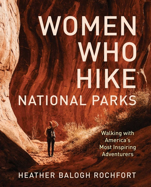 Women Who Hike National Parks: Walking with America's Most Inspiring Adventurers -- Heather Balogh Rochfort, Paperback