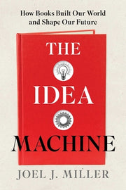 The Idea Machine: How Books Built Our World and Shape Our Future by Miller, Joel J.