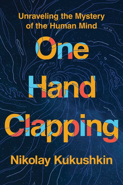 One Hand Clapping: Unraveling the Mystery of the Human Mind -- Nikolay Kukushkin, Hardcover