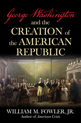 George Washington and the Creation of the American Republic by Fowler, William M.