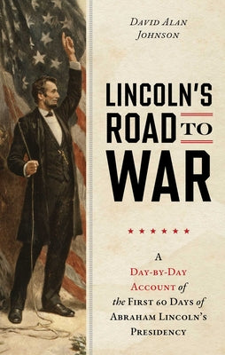 Lincoln's Road to War: A Day-By-Day Account of the First 60 Days of Abraham Lincoln's Presidency by Johnson, David Alan