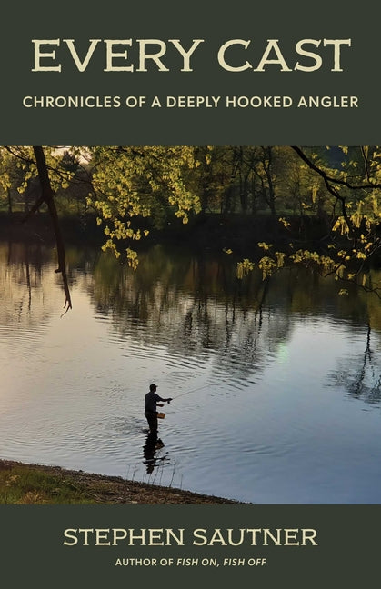 Every Cast: Chronicles of a Deeply Hooked Angler -- Stephen Sautner, Hardcover
