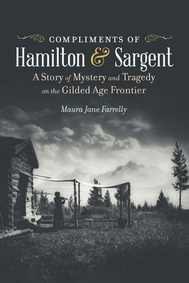 Compliments of Hamilton and Sargent: A Story of Mystery and Tragedy on the Gilded Age Frontier -- Maura Jane Farrelly, Paperback