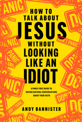 How to Talk about Jesus Without Looking Like an Idiot: A Panic-Free Guide to Having Natural Conversations about Your Faith by Bannister, Andy