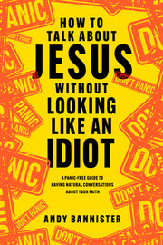 How to Talk about Jesus Without Looking Like an Idiot: A Panic-Free Guide to Having Natural Conversations about Your Faith by Bannister, Andy
