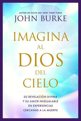 Imagina Al Dios del Cielo: Su Revelación Divina Y Su Amor Inigualable En Experiencias Cercanas a la Muerte -- John Burke, Paperback