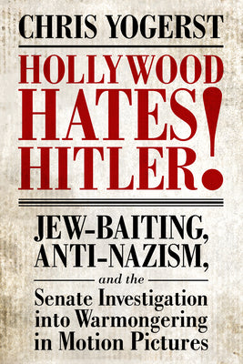 Hollywood Hates Hitler!: Jew-Baiting, Anti-Nazism, and the Senate Investigation Into Warmongering in Motion Pictures by Yogerst, Chris