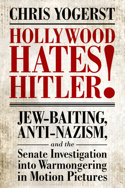 Hollywood Hates Hitler!: Jew-Baiting, Anti-Nazism, and the Senate Investigation Into Warmongering in Motion Pictures by Yogerst, Chris