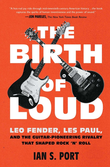 The Birth of Loud: Leo Fender, Les Paul, and the Guitar-Pioneering Rivalry That Shaped Rock 'n' Roll -- Ian S. Port, Paperback