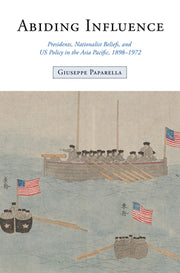 Abiding Influence: Presidents, Nationalist Beliefs, and Us Policy in the Asia Pacific, 1898-1972 by Paparella, Giuseppe