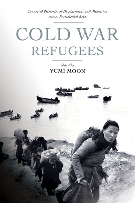 Cold War Refugees: Connected Histories of Displacement and Migration Across Postcolonial Asia by Moon, Yumi