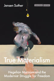 True Materialism: Hegelian Marxism and the Modernist Struggle for Freedom by Suther, Jensen