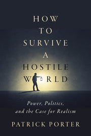 How to Survive a Hostile World: Power, Politics, and the Case for Realism by Porter, Patrick