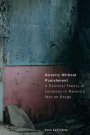 Atrocity Without Punishment: A Political Theory of Leniency in Mexico's War on Drugs by Espíndola, Juan