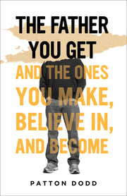The Father You Get: And the Ones You Make, Believe In, and Become by Dodd, Patton