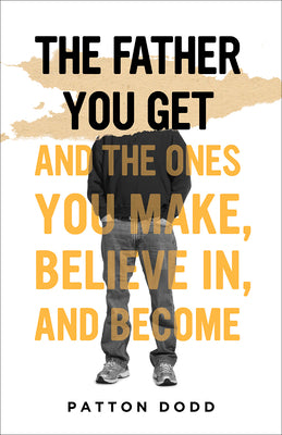 The Father You Get: And the Ones You Make, Believe In, and Become by Dodd, Patton