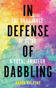 In Defense of Dabbling: The Brilliance of Being a Total Amateur by Walrond, Karen
