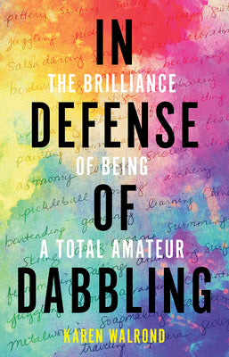 In Defense of Dabbling: The Brilliance of Being a Total Amateur by Walrond, Karen