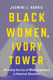 Black Women, Ivory Tower: Revealing the Lies of White Supremacy in American Education by Harris, Jasmine L.