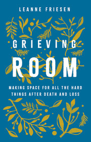 Grieving Room: Making Space for All the Hard Things after Death and Loss by Friesen, Leanne