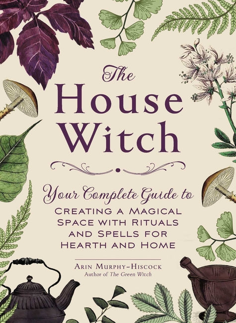 The House Witch: Your Complete Guide to Creating a Magical Space with Rituals and Spells for Hearth and Home -- Arin Murphy-Hiscock, Hardcover