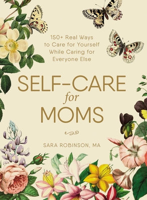 Self-Care for Moms: 150+ Real Ways to Care for Yourself While Caring for Everyone Else -- Sara Robinson, Hardcover