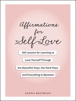 Affirmations for Self-Love: 100 Lessons for Learning to Love Yourself Through the Beautiful Days, the Hard Days, and Everything in Between by Keithley, Zanna