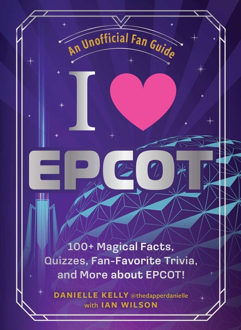 I Love EPCOT: 100+ Magical Facts, Quizzes, Fan-Favorite Trivia, and More about Epcot! by Kelly, Danielle