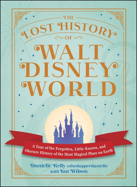 The Lost History of Walt Disney World: A Tour of the Forgotten, Little-Known, and Obscure History of the Most Magical Place on Earth -- Danielle Kelly, Hardcover