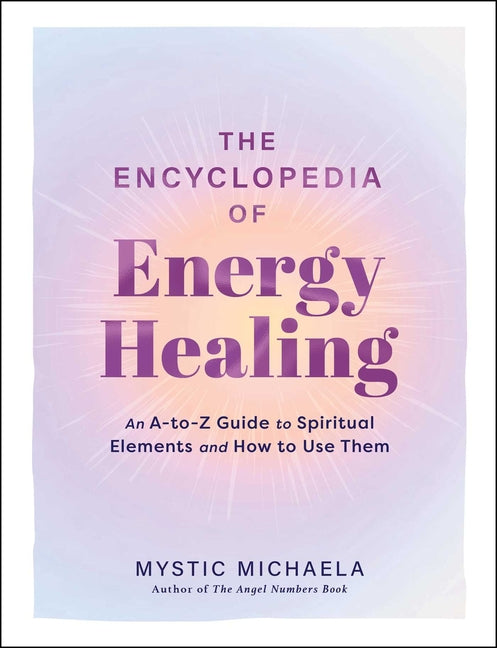 The Encyclopedia of Energy Healing: An A-To-Z Guide to Spiritual Elements and How to Use Them -- Mystic Michaela, Hardcover