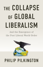 The Collapse of Global Liberalism: And the Emergence of the Post Liberal World Order by Pilkington, Philip